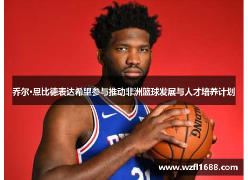 乔尔·恩比德表达希望参与推动非洲篮球发展与人才培养计划