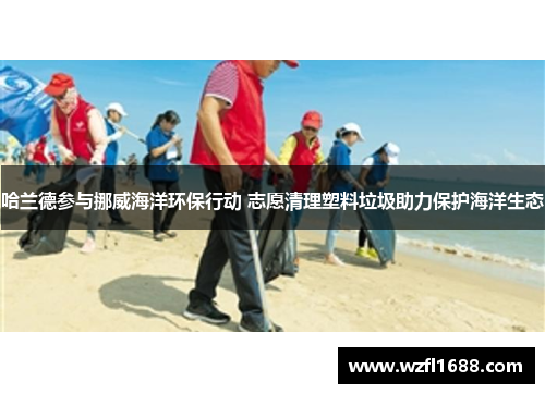 哈兰德参与挪威海洋环保行动 志愿清理塑料垃圾助力保护海洋生态