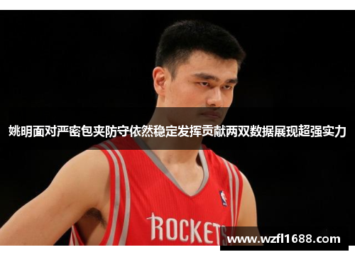 姚明面对严密包夹防守依然稳定发挥贡献两双数据展现超强实力
