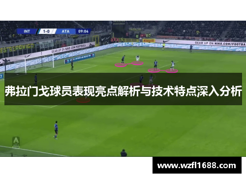 弗拉门戈球员表现亮点解析与技术特点深入分析