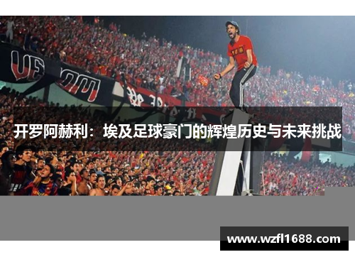 开罗阿赫利：埃及足球豪门的辉煌历史与未来挑战