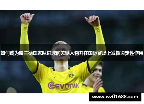 如何成为哈兰德国家队进球的关键人物并在国际赛场上发挥决定性作用