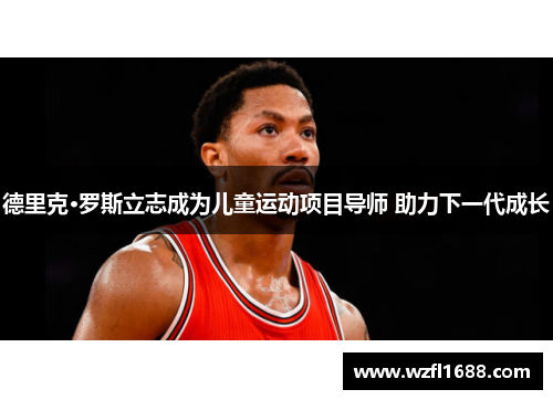 德里克·罗斯立志成为儿童运动项目导师 助力下一代成长