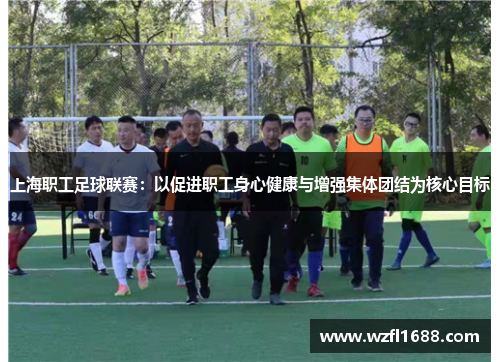 上海职工足球联赛：以促进职工身心健康与增强集体团结为核心目标