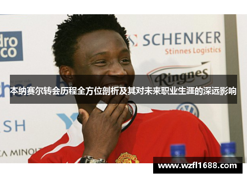 本纳赛尔转会历程全方位剖析及其对未来职业生涯的深远影响