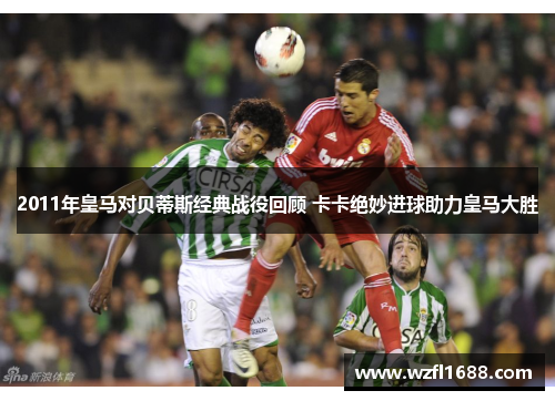 2011年皇马对贝蒂斯经典战役回顾 卡卡绝妙进球助力皇马大胜