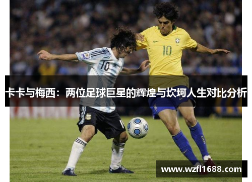 卡卡与梅西：两位足球巨星的辉煌与坎坷人生对比分析