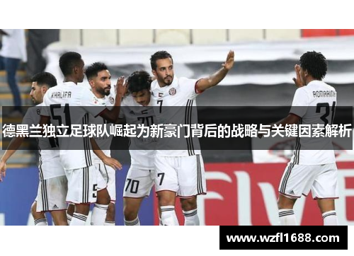 德黑兰独立足球队崛起为新豪门背后的战略与关键因素解析