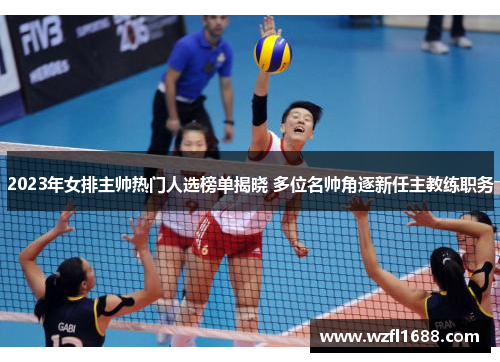 2023年女排主帅热门人选榜单揭晓 多位名帅角逐新任主教练职务