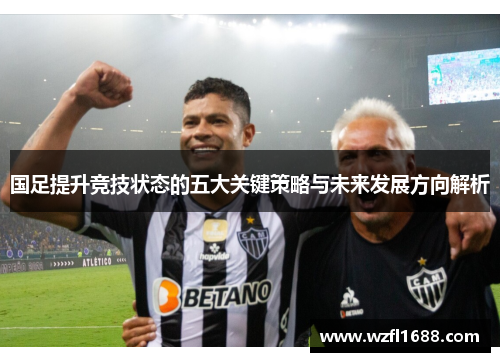 国足提升竞技状态的五大关键策略与未来发展方向解析