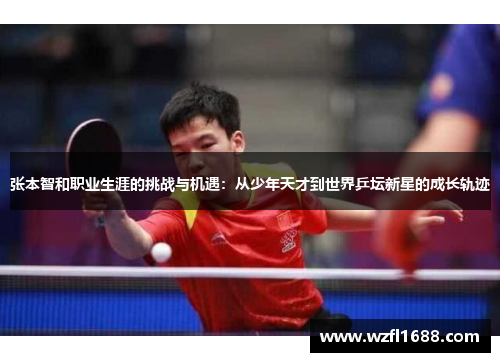张本智和职业生涯的挑战与机遇：从少年天才到世界乒坛新星的成长轨迹