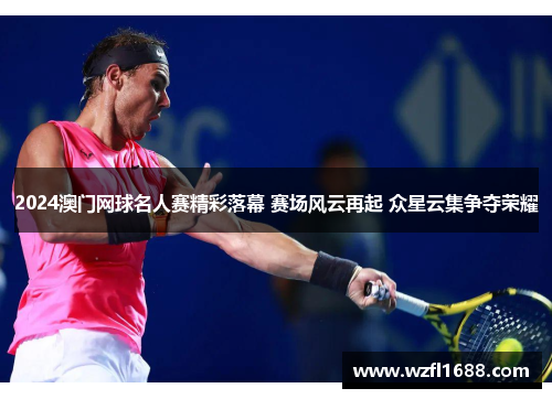 2024澳门网球名人赛精彩落幕 赛场风云再起 众星云集争夺荣耀