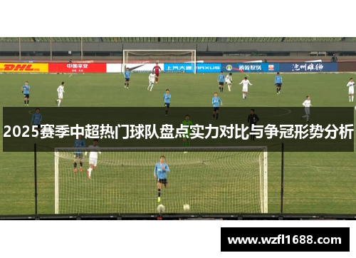 2025赛季中超热门球队盘点实力对比与争冠形势分析