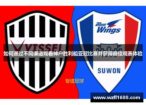 如何通过不同渠道观看神户胜利船亚冠比赛并获得最佳观赛体验