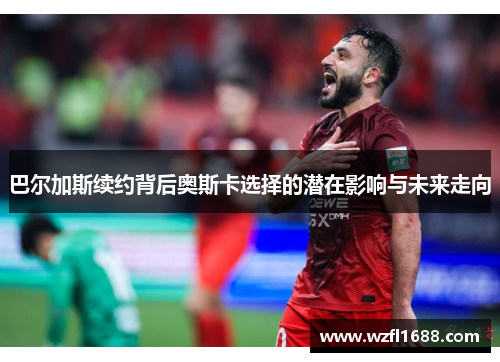 巴尔加斯续约背后奥斯卡选择的潜在影响与未来走向