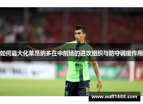 如何最大化莱昂纳多在中前场的进攻组织与防守调度作用