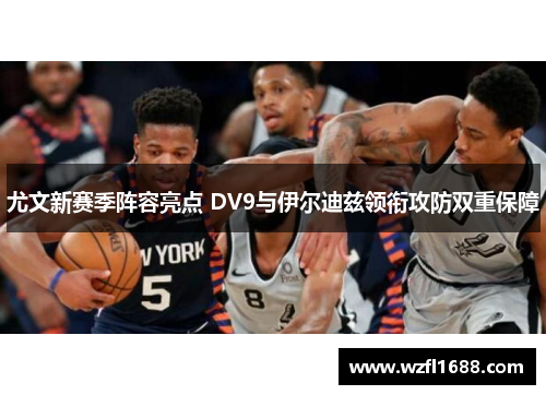尤文新赛季阵容亮点 DV9与伊尔迪兹领衔攻防双重保障