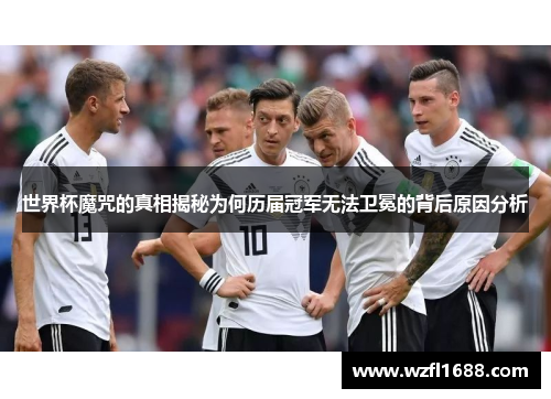 世界杯魔咒的真相揭秘为何历届冠军无法卫冕的背后原因分析