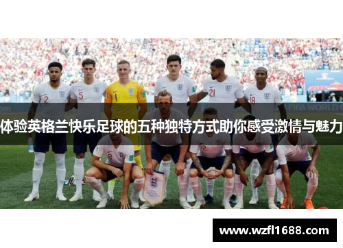 体验英格兰快乐足球的五种独特方式助你感受激情与魅力