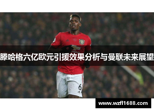 滕哈格六亿欧元引援效果分析与曼联未来展望