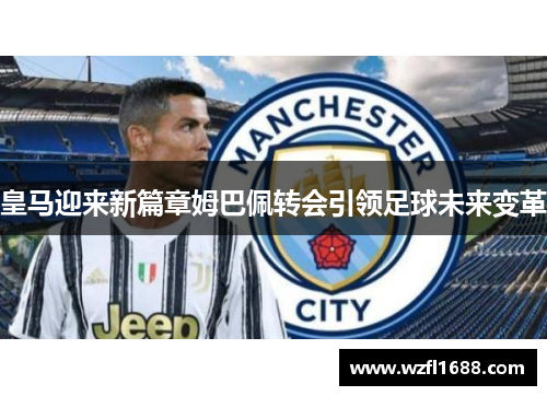 皇马迎来新篇章姆巴佩转会引领足球未来变革
