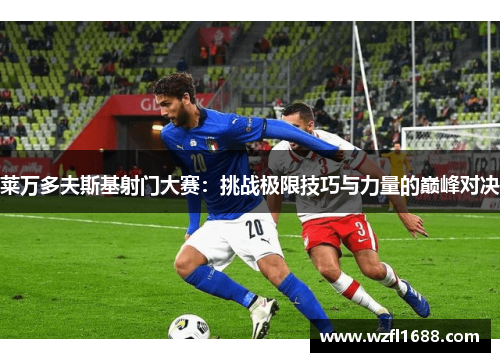 莱万多夫斯基射门大赛：挑战极限技巧与力量的巅峰对决