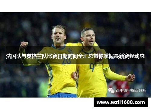 法国队与英格兰队比赛日期时间全汇总带你掌握最新赛程动态 法国队与英格兰队比赛日期时间全汇总带你掌握最新赛程动态