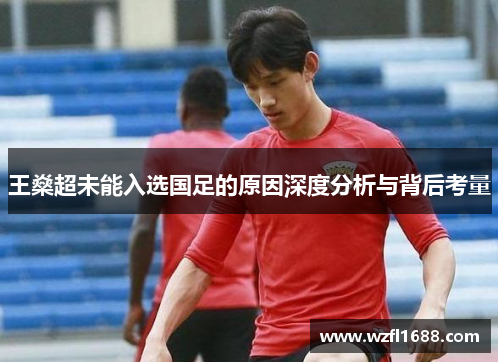 王燊超未能入选国足的原因深度分析与背后考量 王燊超未能入选国足的原因深度分析与背后考量