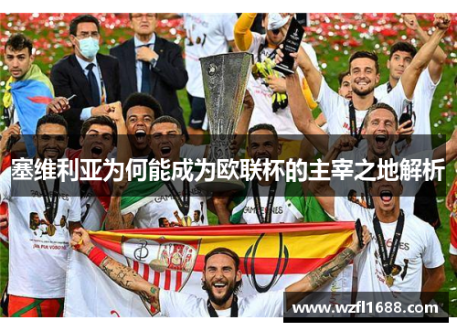 塞维利亚为何能成为欧联杯的主宰之地解析 塞维利亚为何能成为欧联杯的主宰之地解析