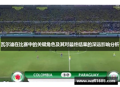 瓦尔迪在比赛中的关键角色及其对最终结果的深远影响分析 瓦尔迪在比赛中的关键角色及其对最终结果的深远影响分析