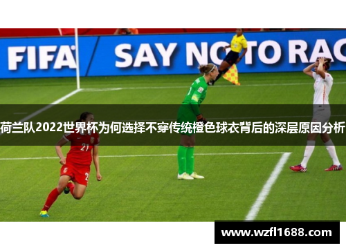 荷兰队2022世界杯为何选择不穿传统橙色球衣背后的深层原因分析