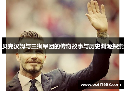 贝克汉姆与三狮军团的传奇故事与历史渊源探索