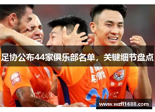 足协公布44家俱乐部名单，关键细节盘点