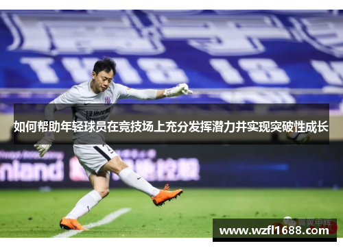 如何帮助年轻球员在竞技场上充分发挥潜力并实现突破性成长