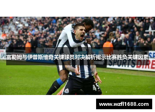 富勒姆与伊普斯维奇关键球员对决解析揭示比赛胜负关键因素