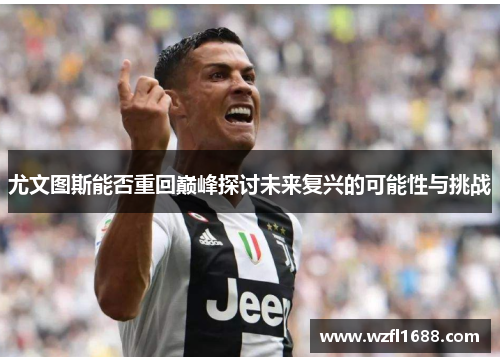 尤文图斯能否重回巅峰探讨未来复兴的可能性与挑战